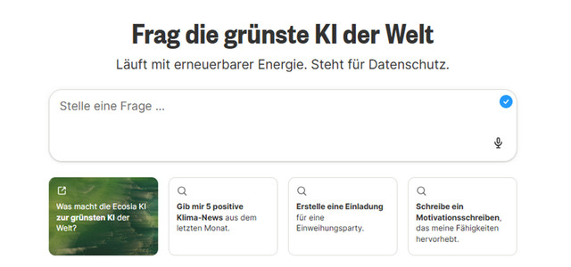 Google-Konkurrent startet „grünste KI der Welt“ – das steckt dahinter (Bild: ecosia.org (Screenshot)) Suchmaske mit dem Titel „Frag die grünste KI der Welt“ und dem Hinweis „Läuft mit erneuerbarer Energie. Steht für Datenschutz.“ Darunter ein Eingabefeld mit dem Platzhalter „Stelle eine Frage ...“ und einem Mikrofon-Symbol. Darunter vier Vorschläge: „Was macht die Ecosia KI zur grünsten KI der Welt?“, „Gib mir 5 positive Klima-News aus dem letzten Monat.“, „Erstelle eine Einladung für eine Einweihungsparty.“, „Schreibe ein Motivationsschreiben, das meine Fähigkeiten hervorhebt.“