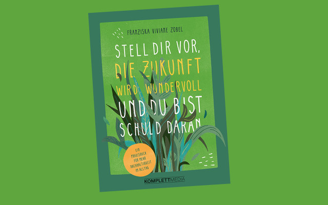 Stell dir vor, die Zukunft wird wundervoll und du bist schuld daran: Ein Praxisbuch für mehr Nachhaltigkeit im Alltag Stell dir vor, die Zukunft wird wundervoll und du bist schuld daran: Ein Praxisbuch für mehr Nachhaltigkeit im Alltag